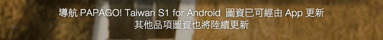 導航 PAPAGO! Taiwan S1 for Android 圖資已可經由 App 更新。其他品項圖資也將陸續更新。