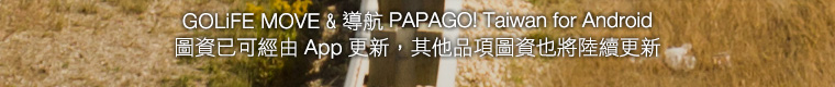 GOLiFE MOVE & 導航 PAPAGO! Taiwan for Android 圖資已可經由 App 更新。其他品項圖資也將陸續更新。
