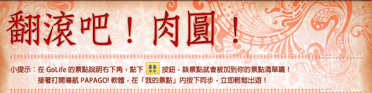 肉圓大進擊！小提示：在 GoLife 的景點說明右下角，點下腳印按鈕後，該景點就會被加到你的景點清單。接著打開「導航 PAPAGO! 軟體」，在「我的景點」按下同步，就可以輕鬆出遊！