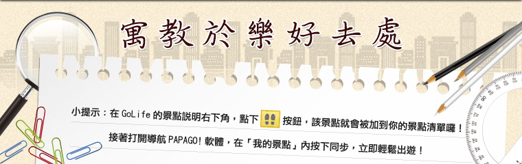 寓教於樂好去處！小提示：在 GoLife 的景點說明右下角，點下腳印按鈕後，該景點就會被加到你的景點清單。接著打開「導航 PAPAGO! 軟體」，在「我的景點」按下同步，就可以輕鬆出遊！