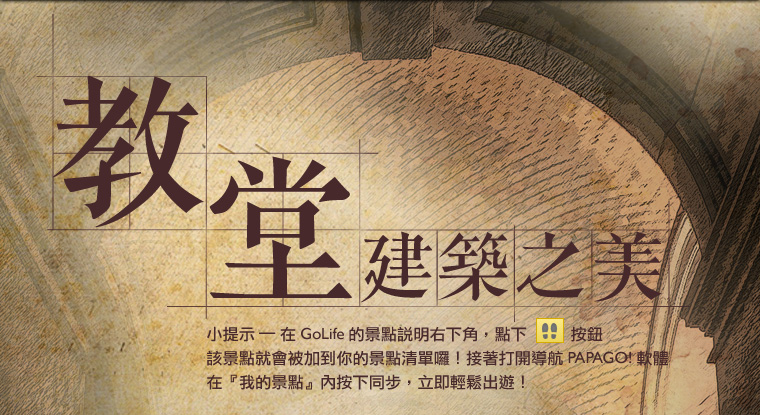 教堂建築之美！小提示：在 GoLife 的景點說明右下角，點下腳印按鈕後，該景點就會被加到你的景點清單。接著打開「導航 PAPAGO! 軟體」，在「我的景點」按下同步，就可以輕鬆出遊！