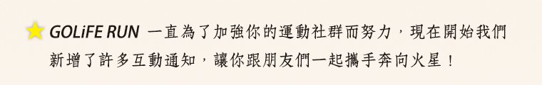 GOLiFE RUN 一直為了加強你的運動社群而努力，現在開始我們新增了許多互動通知，讓你跟朋友們一起攜手奔向火星！