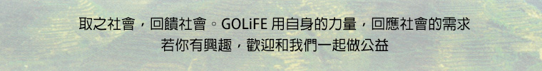 取之社會，回饋社會。GOLiFE 用自身的力量，回應社會的需求。若你有興趣，歡迎和我們一起做公益。