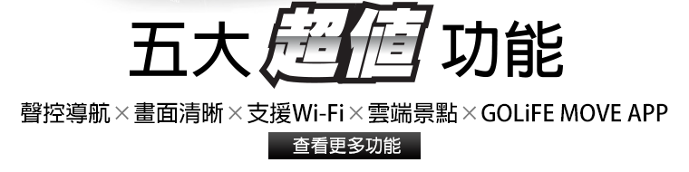 五大超值功能：聲控導航 × 畫面清晰 × 支援 Wi-Fi × 雲端景點 × GOLiFE MOVE APP