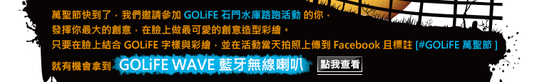 萬聖節快到了，我們邀請參加 GOLiFE 石門水庫路跑活動的你，發揮你最大的創意，在臉上做最可愛的創意造型彩繪。只要在臉上結合 GOLiFE 字樣與彩繪，並在活動當天拍照上傳到 Facebook 且標註 [#GOLiFE萬聖節] 就有機會拿到 GOLiFE WAVE 藍牙無線喇叭！