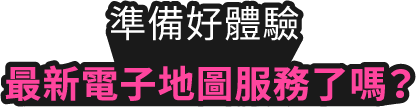 準備好體驗最新電子地圖服務了嗎？