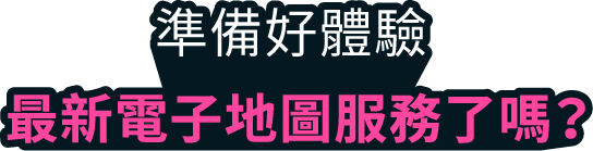 準備好體驗最新電子地圖服務了嗎？