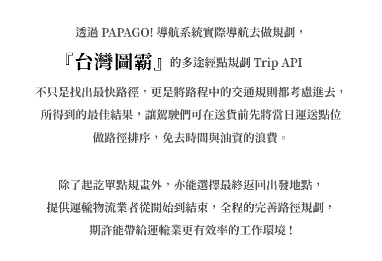 不只是找出最快路徑，更是將路程中的交通規則都考慮進去，所得到的最佳結果，讓駕駛們可在送貨前先將當日運送點位做路徑排序，免去時間與油資的浪費。