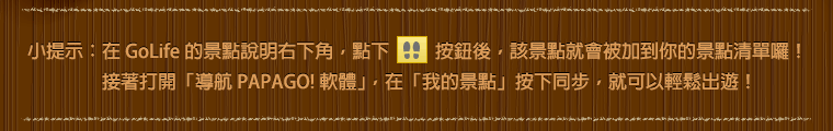 小提示：在 GoLife 的景點說明右下角，點下腳印按鈕後，該景點就會被加到你的景點清單囉！接著打開「導航 PAPAGO! 軟體」，在「我的景點」按下同步，就可以輕鬆出遊！